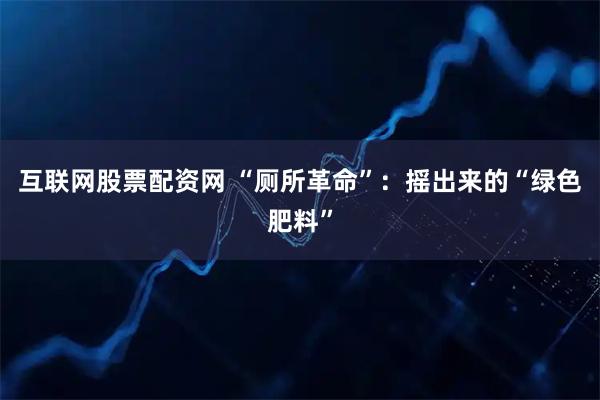 互联网股票配资网 “厕所革命”：摇出来的“绿色肥料”