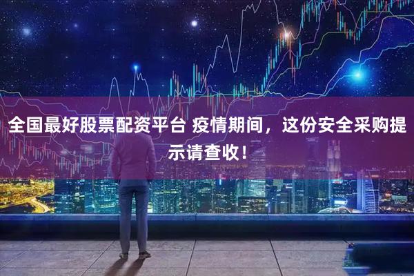 全国最好股票配资平台 疫情期间，这份安全采购提示请查收！