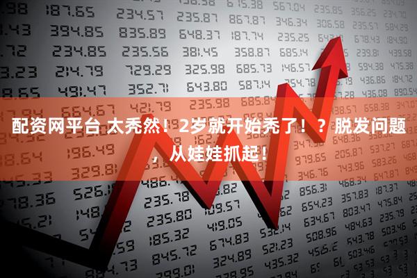 配资网平台 太秃然！2岁就开始秃了！？脱发问题，从娃娃抓起！