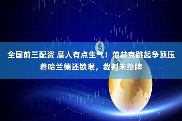 全国前三配资 魔人有点生气！范赫克跳起争顶压着哈兰德还锁喉，裁判未给牌
