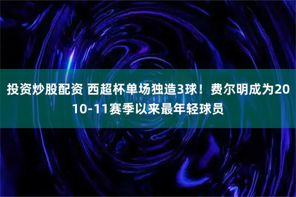 投资炒股配资 西超杯单场独造3球！费尔明成为2010-11赛季以来最年轻球员