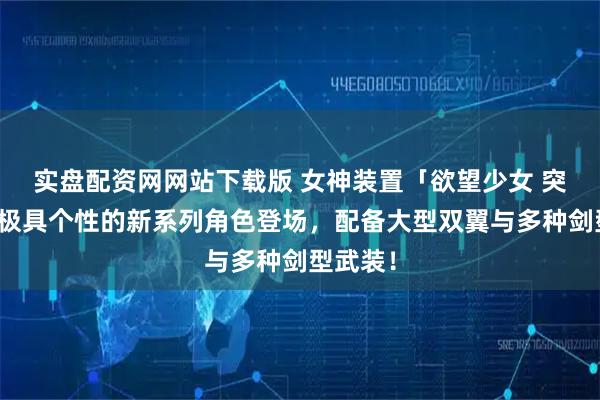 实盘配资网网站下载版 女神装置「欲望少女 突击者」极具个性的新系列角色登场，配备大型双翼与多种剑型武装！