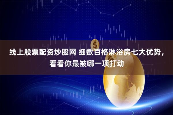 线上股票配资炒股网 细数百格淋浴房七大优势，看看你最被哪一项打动