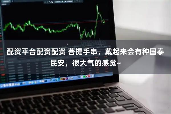 配资平台配资配资 菩提手串，戴起来会有种国泰民安，很大气的感觉~