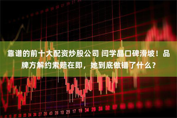 靠谱的前十大配资炒股公司 闫学晶口碑滑坡！品牌方解约索赔在即，她到底做错了什么？
