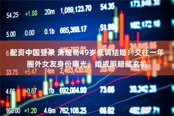 配资中国登录 萧煌奇49岁低调结婚！交往一年圈外女友身份曝光，婚戒照暗藏玄机