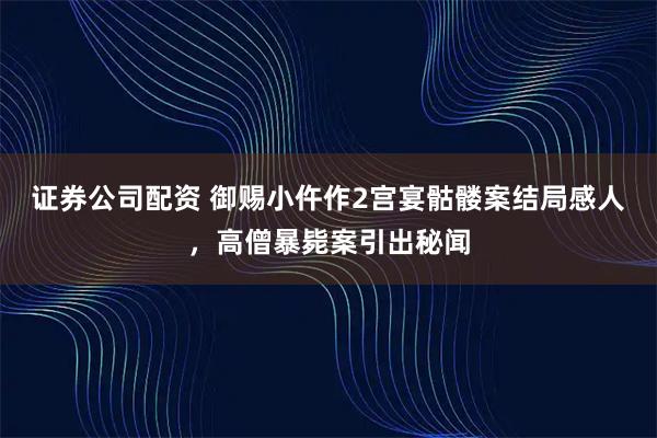 证券公司配资 御赐小仵作2宫宴骷髅案结局感人，高僧暴毙案引出秘闻