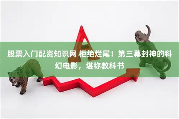 股票入门配资知识网 拒绝烂尾！第三幕封神的科幻电影，堪称教科书