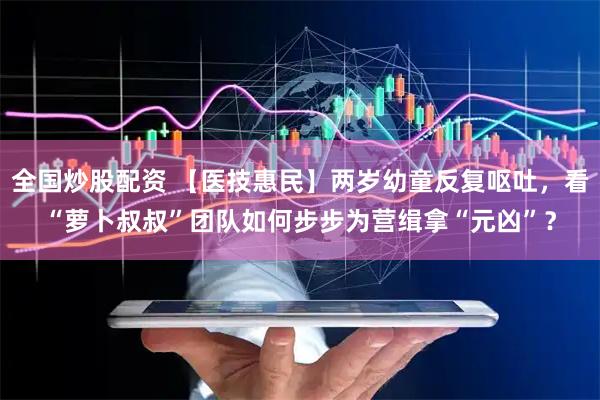 全国炒股配资 【医技惠民】两岁幼童反复呕吐，看“萝卜叔叔”团队如何步步为营缉拿“元凶”？
