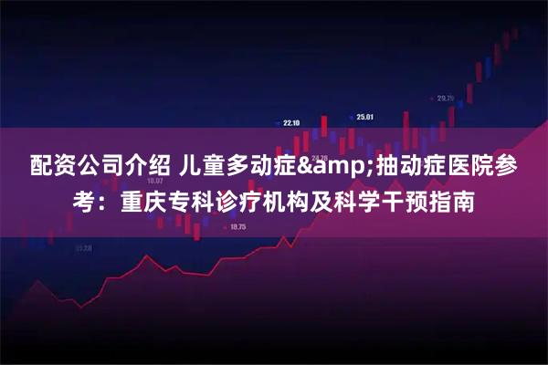 配资公司介绍 儿童多动症&抽动症医院参考：重庆专科诊疗机构及科学干预指南