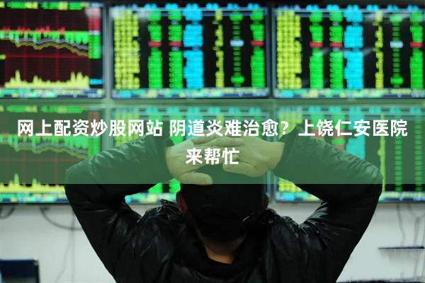 网上配资炒股网站 阴道炎难治愈？上饶仁安医院来帮忙