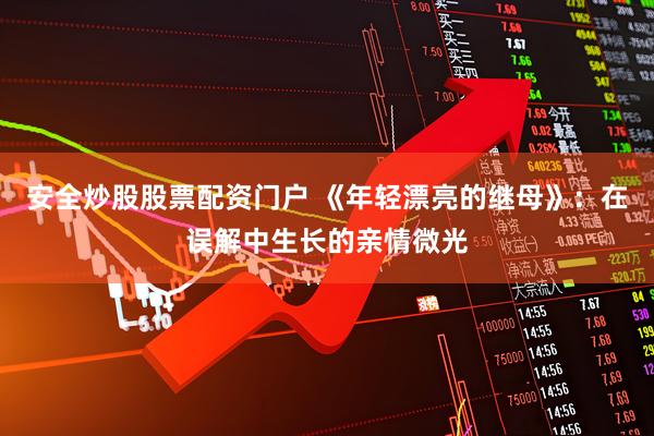 安全炒股股票配资门户 《年轻漂亮的继母》：在误解中生长的亲情微光