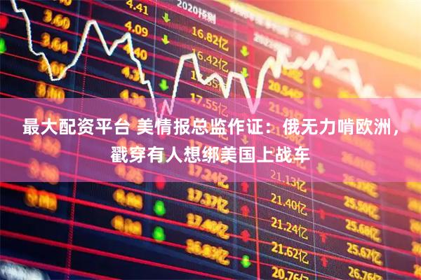 最大配资平台 美情报总监作证：俄无力啃欧洲，戳穿有人想绑美国上战车