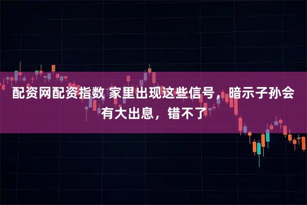 配资网配资指数 家里出现这些信号，暗示子孙会有大出息，错不了