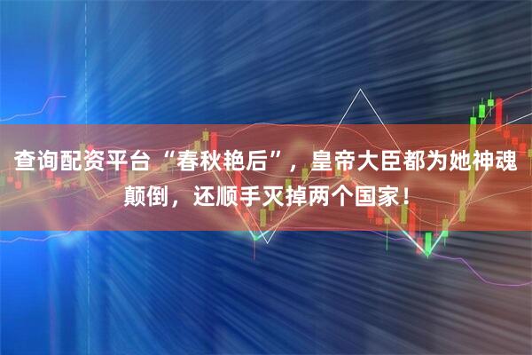 查询配资平台 “春秋艳后”，皇帝大臣都为她神魂颠倒，还顺手灭掉两个国家！