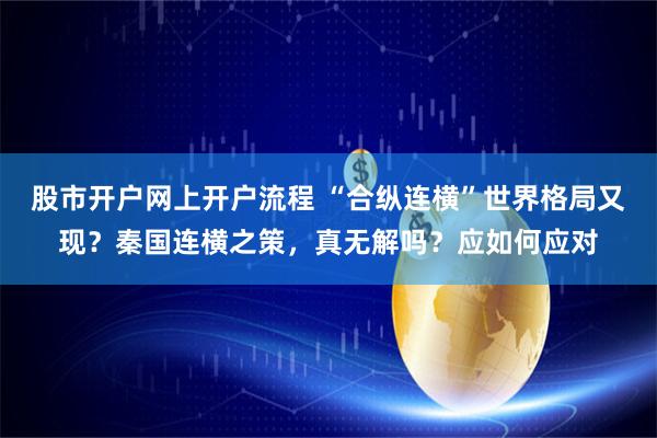 股市开户网上开户流程 “合纵连横”世界格局又现？秦国连横之策，真无解吗？应如何应对