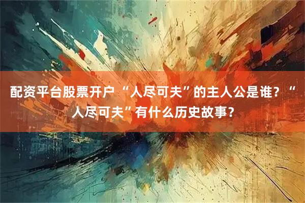 配资平台股票开户 “人尽可夫”的主人公是谁？“人尽可夫”有什么历史故事？