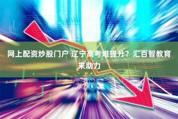 网上配资炒股门户 辽宁高考难提升？汇百智教育来助力