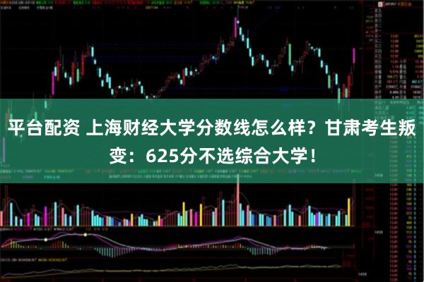 平台配资 上海财经大学分数线怎么样？甘肃考生叛变：625分不选综合大学！