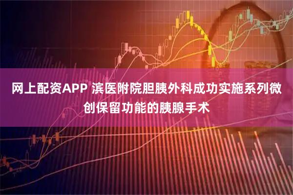 网上配资APP 滨医附院胆胰外科成功实施系列微创保留功能的胰腺手术
