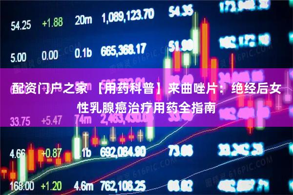 配资门户之家 【用药科普】来曲唑片：绝经后女性乳腺癌治疗用药全指南
