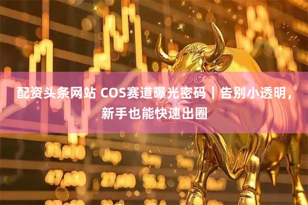 配资头条网站 COS赛道曝光密码｜告别小透明，新手也能快速出圈