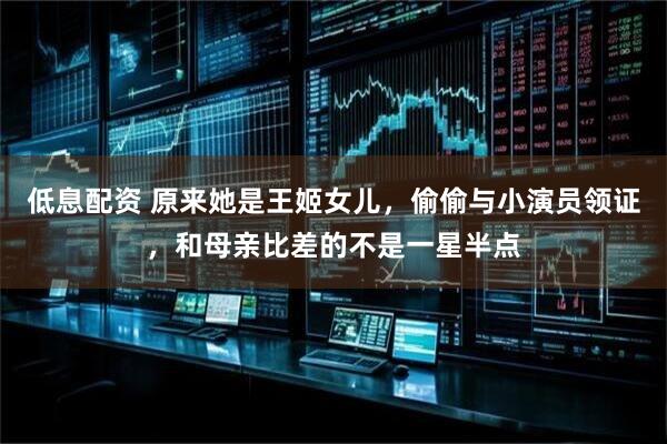 低息配资 原来她是王姬女儿，偷偷与小演员领证，和母亲比差的不是一星半点