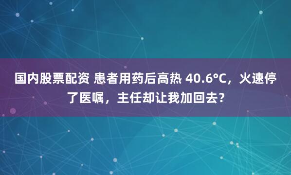 国内股票配资 患者用药后高热 40.6°C，火速停了医嘱，主任却让我加回去？