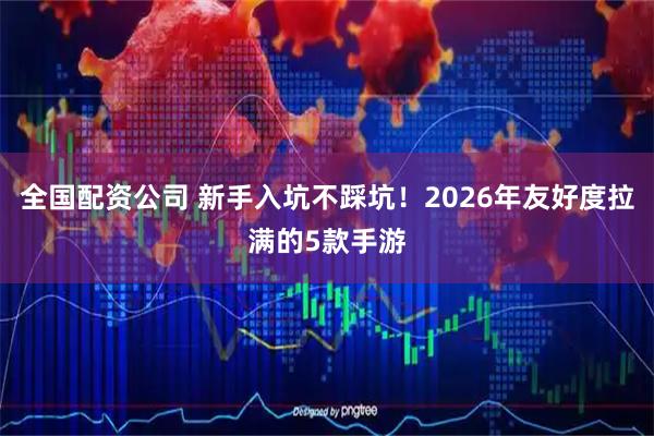 全国配资公司 新手入坑不踩坑！2026年友好度拉满的5款手游