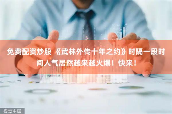 免费配资炒股 《武林外传十年之约》时隔一段时间人气居然越来越火爆！快来！