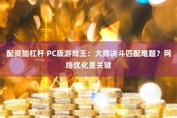 配资加杠杆 PC版游戏王：大师决斗匹配难题？网络优化是关键