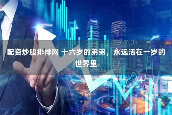 配资炒股排排网 十六岁的弟弟，永远活在一岁的世界里