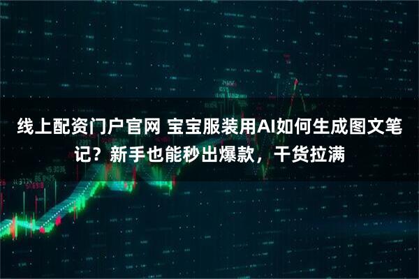 线上配资门户官网 宝宝服装用AI如何生成图文笔记？新手也能秒出爆款，干货拉满