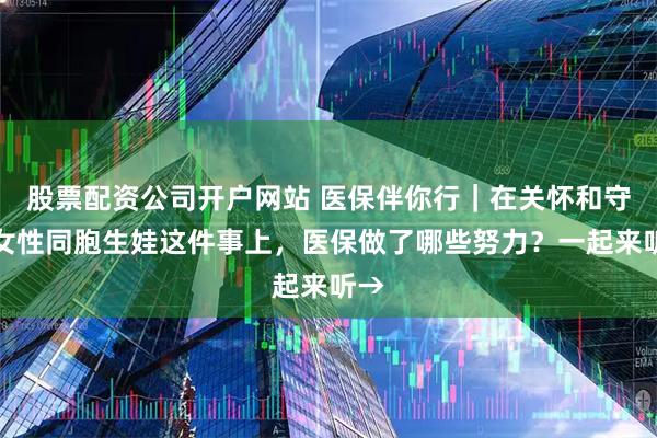 股票配资公司开户网站 医保伴你行｜在关怀和守护女性同胞生娃这件事上，医保做了哪些努力？一起来听→