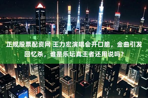 正规股票配资网 王力宏演唱会开口脆，金曲引发回忆杀，谁是乐坛真王者还用说吗？