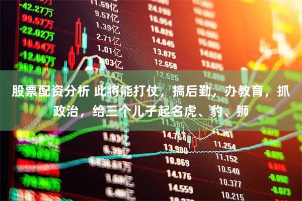 股票配资分析 此将能打仗，搞后勤，办教育，抓政治，给三个儿子起名虎、豹、狮