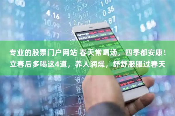专业的股票门户网站 春天常喝汤，四季都安康！立春后多喝这4道，养人润燥，舒舒服服过春天