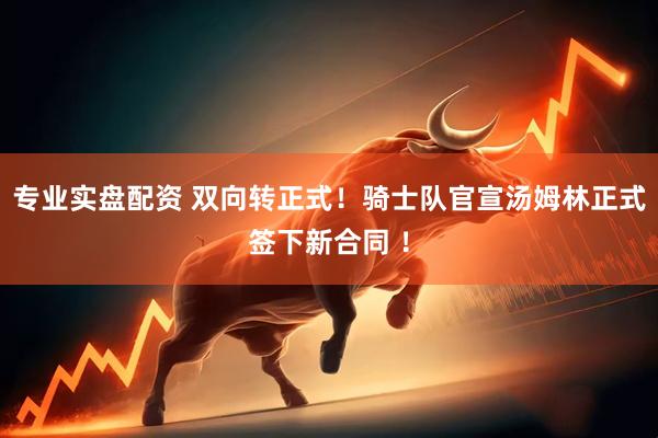专业实盘配资 双向转正式！骑士队官宣汤姆林正式签下新合同 ！
