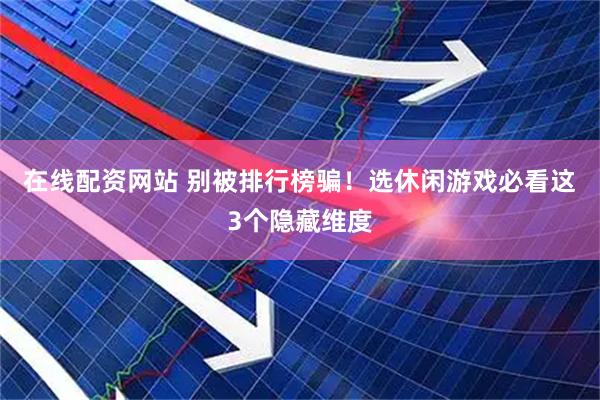 在线配资网站 别被排行榜骗！选休闲游戏必看这3个隐藏维度