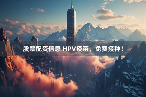 股票配资信息 HPV疫苗，免费接种！