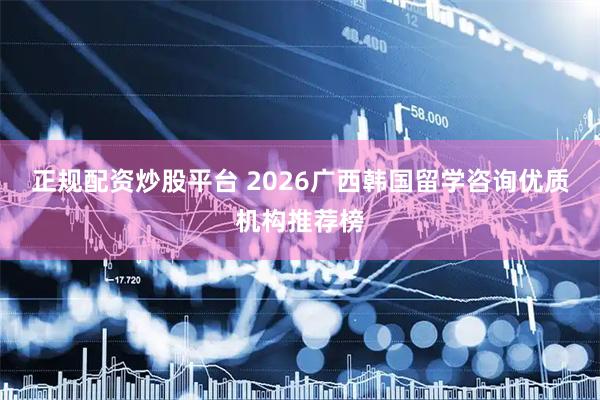 正规配资炒股平台 2026广西韩国留学咨询优质机构推荐榜