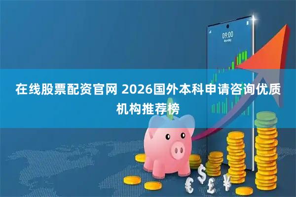 在线股票配资官网 2026国外本科申请咨询优质机构推荐榜