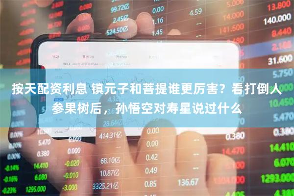 按天配资利息 镇元子和菩提谁更厉害？看打倒人参果树后，孙悟空对寿星说过什么