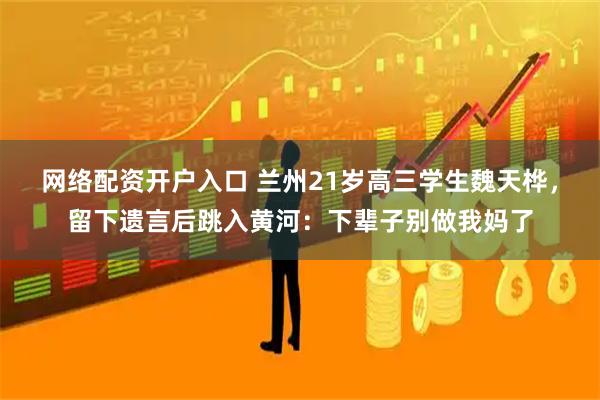 网络配资开户入口 兰州21岁高三学生魏天桦，留下遗言后跳入黄河：下辈子别做我妈了