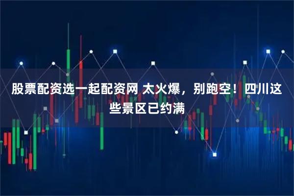 股票配资选一起配资网 太火爆，别跑空！四川这些景区已约满