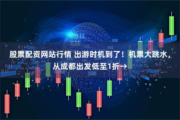 股票配资网站行情 出游时机到了！机票大跳水，从成都出发低至1折→