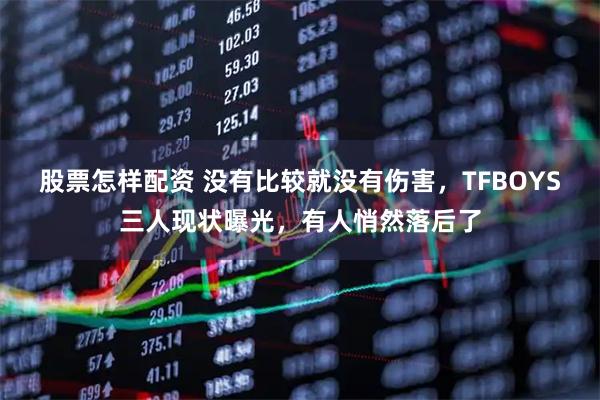 股票怎样配资 没有比较就没有伤害，TFBOYS三人现状曝光，有人悄然落后了