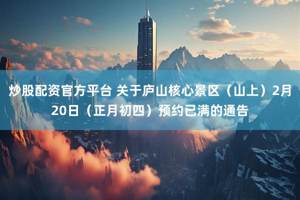 炒股配资官方平台 关于庐山核心景区（山上）2月20日（正月初四）预约已满的通告