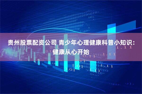 贵州股票配资公司 青少年心理健康科普小知识：健康从心开始