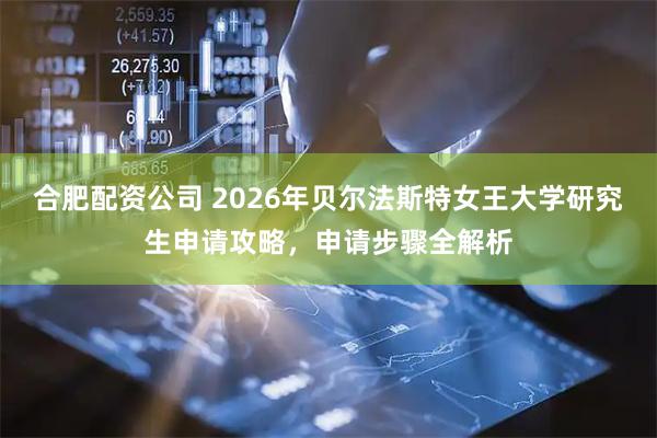 合肥配资公司 2026年贝尔法斯特女王大学研究生申请攻略，申请步骤全解析